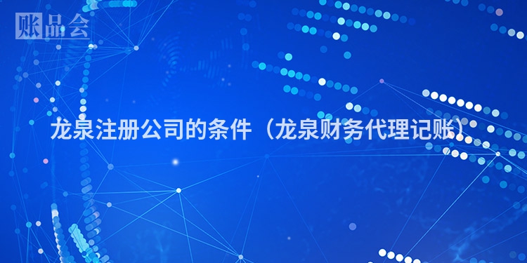 龙泉注册公司的条件（龙泉财务代理记账）