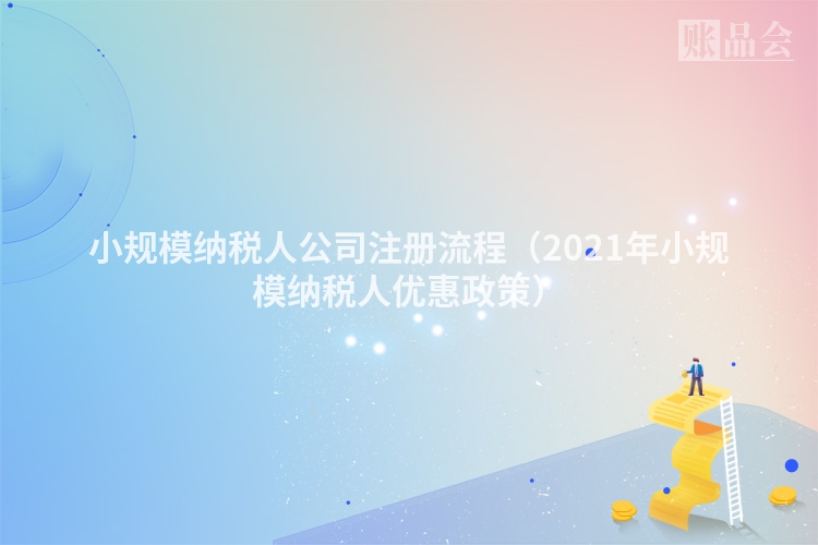 小规模纳税人公司注册流程(2021年小规模纳税人优惠政策)