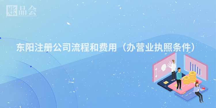 东阳注册公司流程和费用（办营业执照条件）