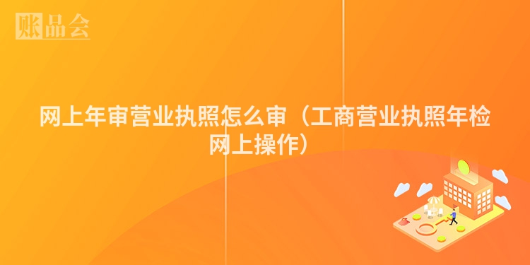 网上年审营业执照怎么审（工商营业执照年检网上操作）