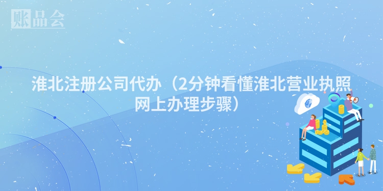 淮北注册公司代办（2分钟看懂淮北营业执照网上办理步骤）