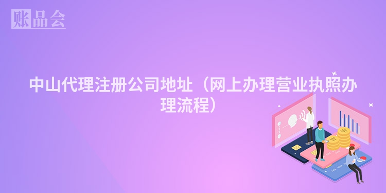 中山代理注册公司地址（网上办理营业执照办理流程）