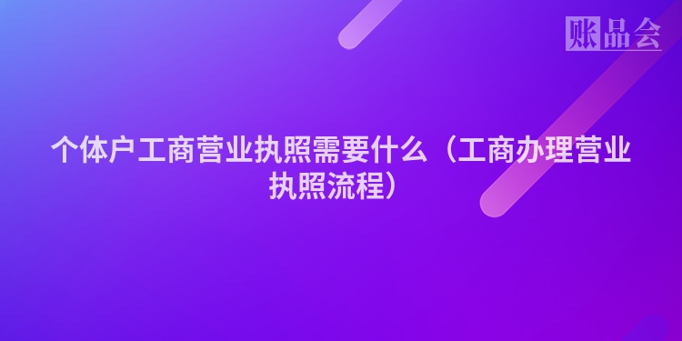 个体户工商营业执照需要什么（工商办理营业执照流程）