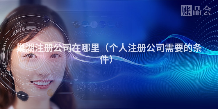 巢湖注册公司在哪里（个人注册公司需要的条件）