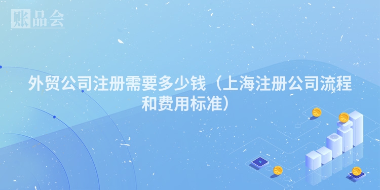 外贸公司注册需要多少钱（上海注册公司流程和费用标准）