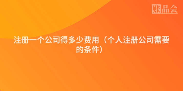 注册一个公司得多少费用（个人注册公司需要的条件）