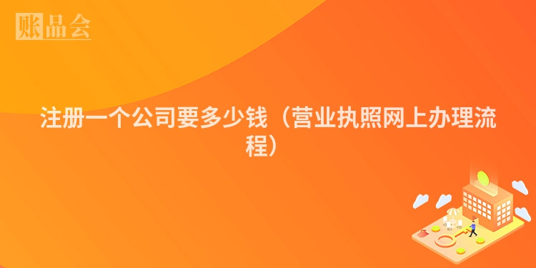 注册一个公司要多少钱(营业执照网上办理流程)