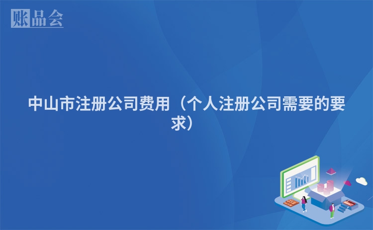 中山市注册公司费用（个人注册公司需要的要求）