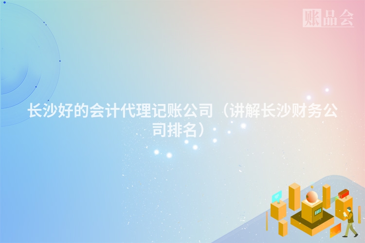 长沙好的会计代理记账公司（讲解长沙财务公司排名）