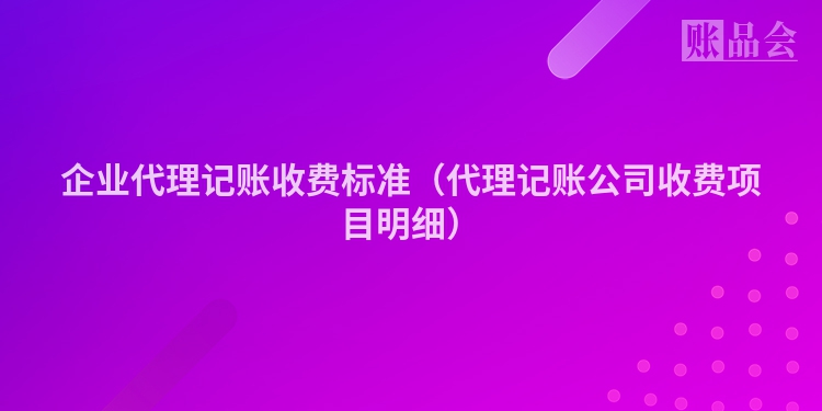 企业代理记账收费标准（代理记账公司收费项目明细）