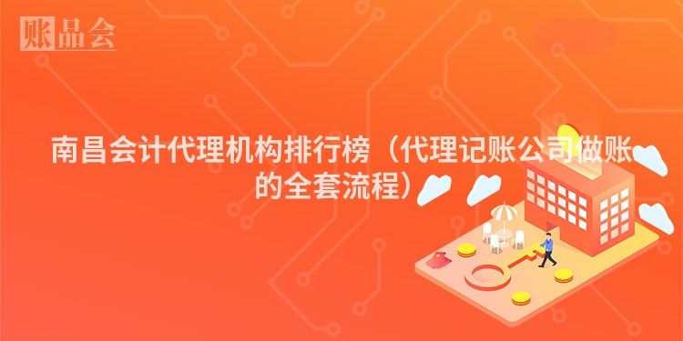 南昌会计代理机构排行榜（代理记账公司做账的全套流程）