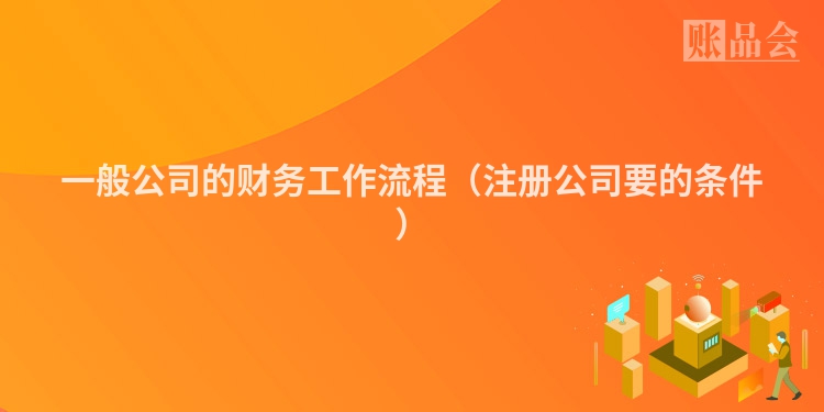 一般公司的财务工作流程（注册公司要的条件）