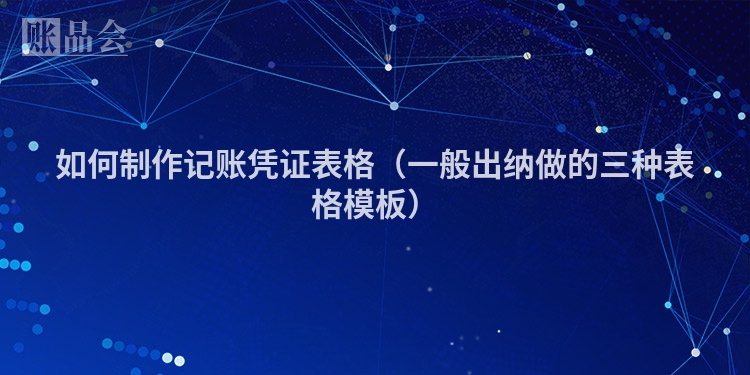 如何制作记账凭证表格（一般出纳做的三种表格模板）