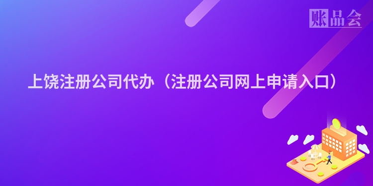 上饶注册公司代办（注册公司网上申请入口）