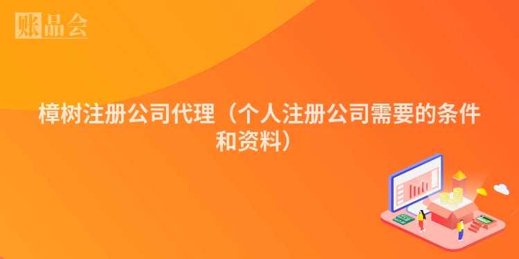 樟树注册公司代理（个人注册公司需要的条件和资料）
