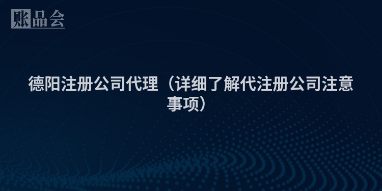 德阳注册公司代理（详细了解代注册公司注意事项）