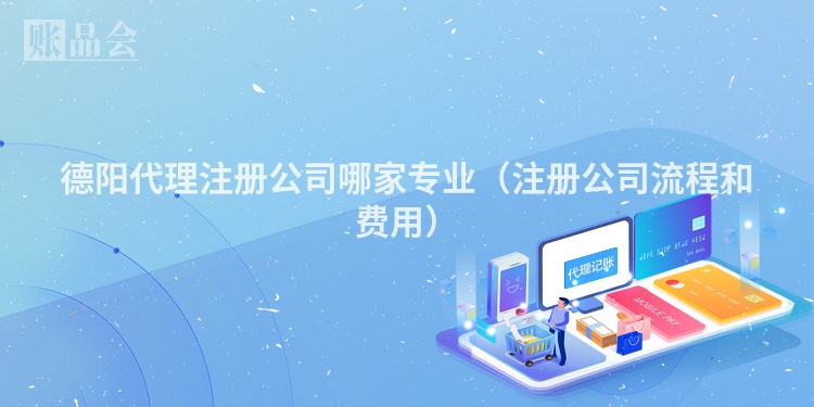 德阳代理注册公司哪家专业（注册公司流程和费用）
