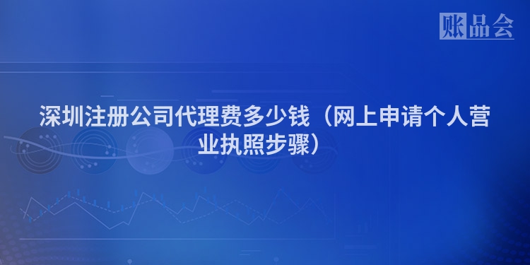 深圳注册公司代理费多少钱（网上申请个人营业执照步骤）