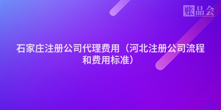 石家庄注册公司代理费用（河北注册公司流程和费用标准）