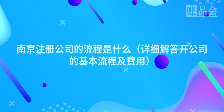 南京注册公司的流程是什么（详细解答开公司的基本流程及费用）