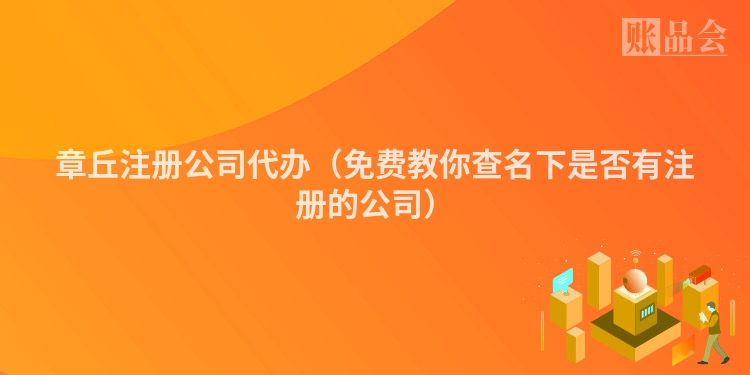 章丘注册公司代办（免费教你查名下是否有注册的公司）