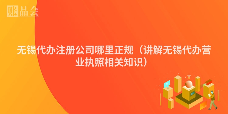 无锡代办注册公司哪里正规（讲解无锡代办营业执照相关知识）