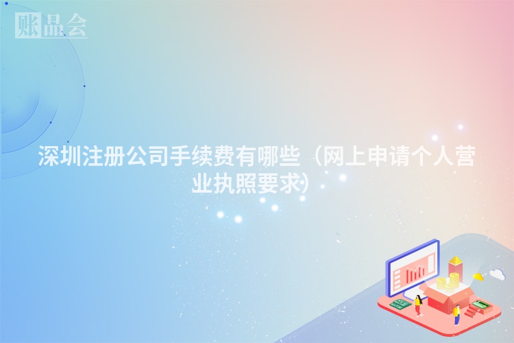 深圳注册公司手续费有哪些（网上申请个人营业执照要求）