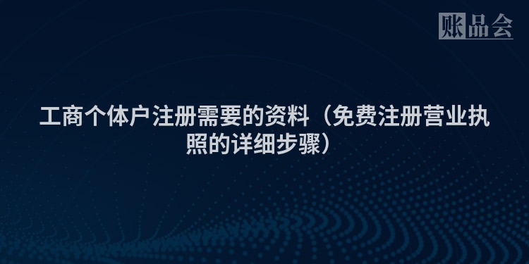 工商个体户注册需要的资料（免费注册营业执照的详细步骤）