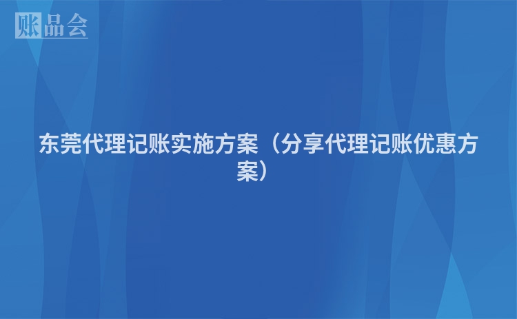 东莞代理记账实施方案(分享代理记账优惠方案)