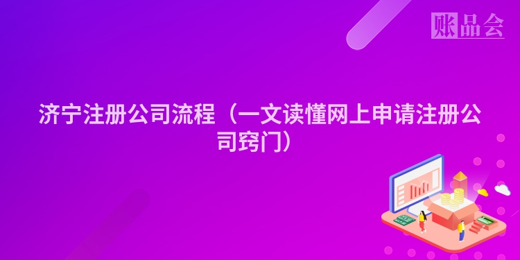济宁注册公司流程（一文读懂网上申请注册公司窍门）