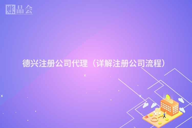 德兴注册公司代理（详解注册公司流程）