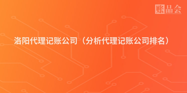 洛阳代理记账公司（分析代理记账公司排名）