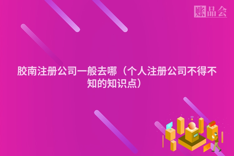 胶南注册公司一般去哪（个人注册公司不得不知的知识点）