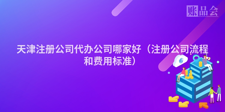 天津注册公司代办公司哪家好（注册公司流程和费用标准）