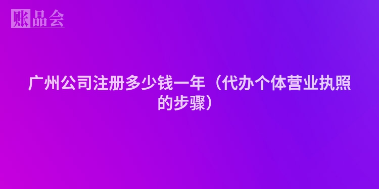 广州公司注册多少钱一年（代办个体营业执照的步骤）