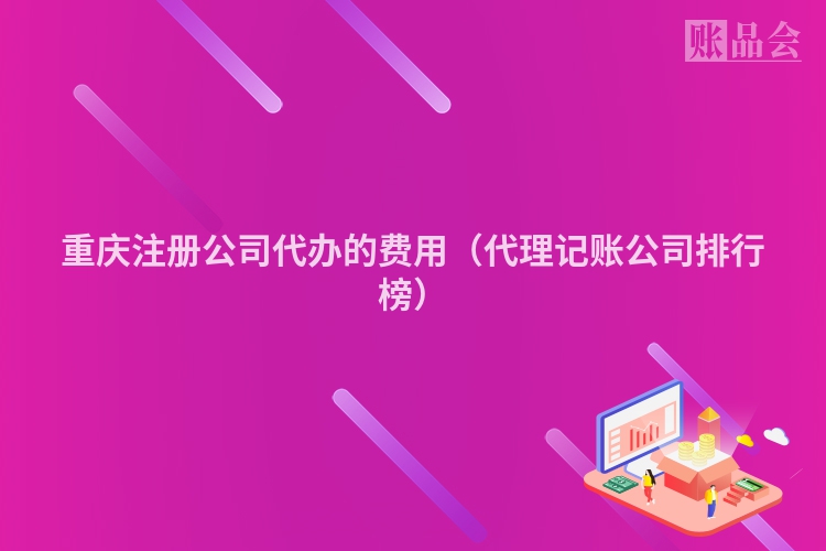 重庆注册公司代办的费用（代理记账公司排行榜）