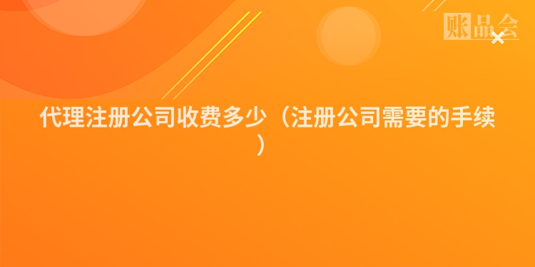 代理注册公司收费多少（注册公司需要的手续）