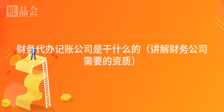财务代办记账公司是干什么的（讲解财务公司需要的资质）