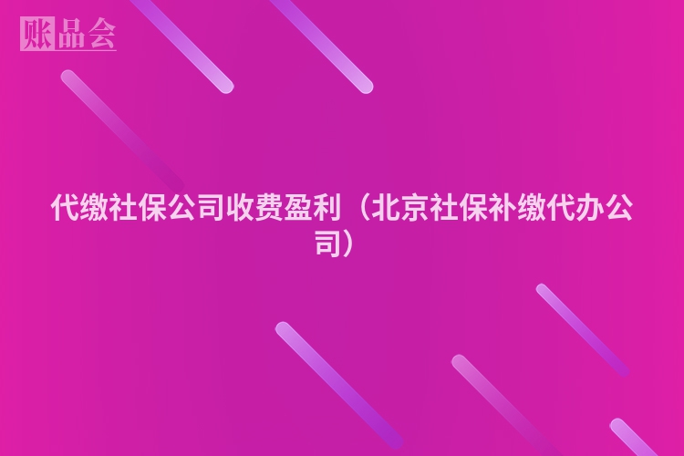 代缴社保公司收费盈利（北京社保补缴代办公司）