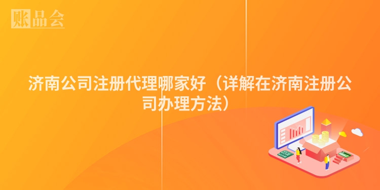 济南公司注册代理哪家好（详解在济南注册公司办理方法）