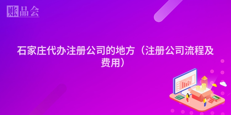 石家庄代办注册公司的地方（注册公司流程及费用）