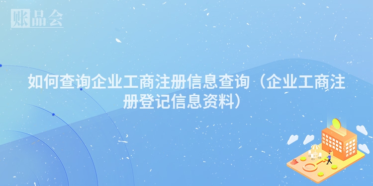 如何查询企业工商注册信息查询(企业工商注册登记信息资料)