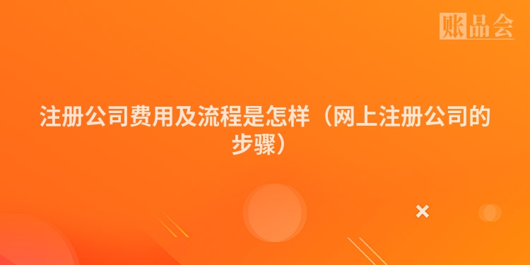 注册公司费用及流程是怎样（网上注册公司的步骤）