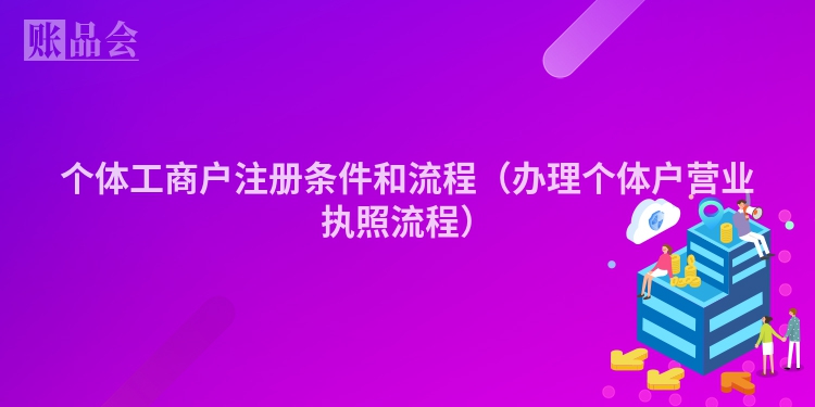 个体工商户注册条件和流程(办理个体户营业执照流程)