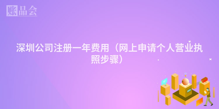 深圳公司注册一年费用（网上申请个人营业执照步骤）