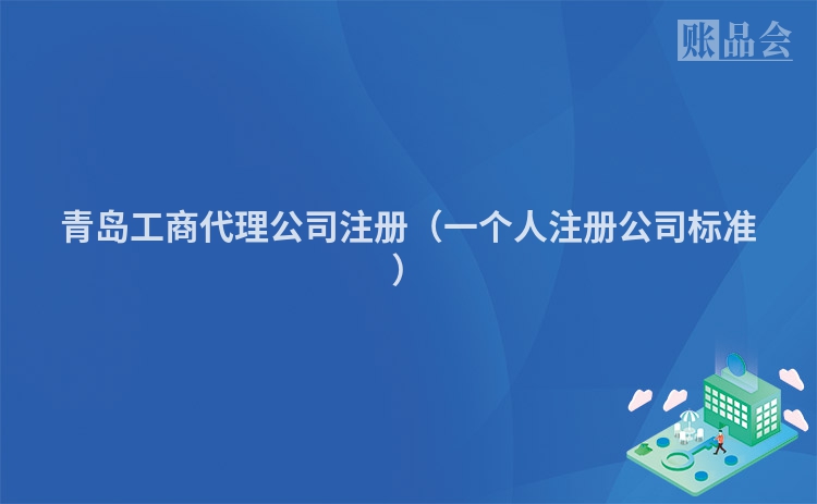 青岛工商代理公司注册（一个人注册公司标准）