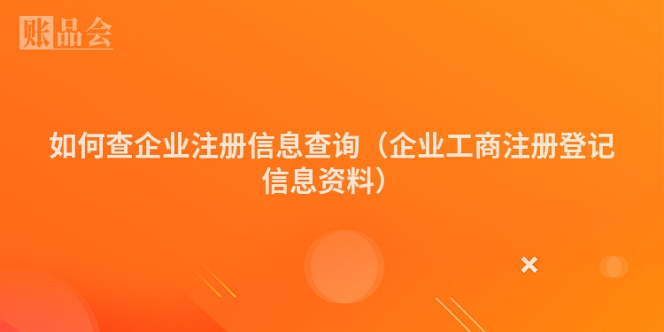 如何查企业注册信息查询(企业工商注册登记信息资料)