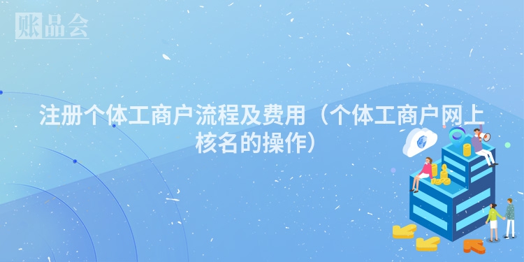 注册个体工商户流程及费用（个体工商户网上核名的操作）