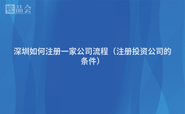深圳如何注册一家公司流程（注册投资公司的条件）