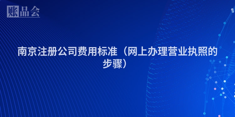 南京注册公司费用标准（网上办理营业执照的步骤）